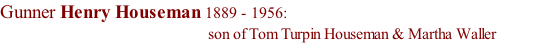 Gunner Henry Houseman 1889 - 1956:                                                     son of Tom Turpin Houseman & Martha Waller