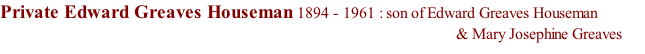 Private Edward Greaves Houseman 1894 - 1961 : son of Edward Greaves Houseman                                                                                                                   & Mary Josephine Greaves