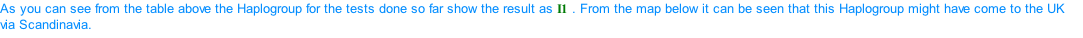 As you can see from the table above the Haplogroup for the tests done so far show the result as I1 . From the map below it can be seen that this Haplogroup might have come to the UK via Scandinavia.