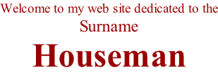 Welcome to my web site dedicated to the Surname  Houseman